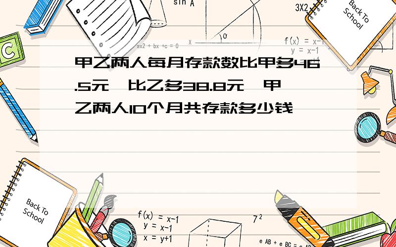 甲乙两人每月存款数比甲多46.5元,比乙多38.8元,甲乙两人10个月共存款多少钱