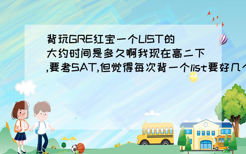 背玩GRE红宝一个LIST的大约时间是多久啊我现在高二下,要考SAT,但觉得每次背一个list要好几个小时（加上走神的时间）