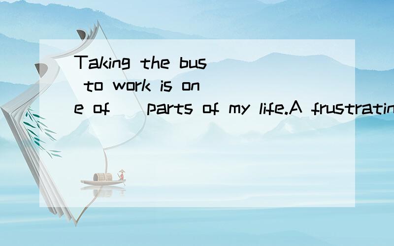 Taking the bus to work is one of _ parts of my life.A frustrating B more frustrating C most frustrating D the most frustrating