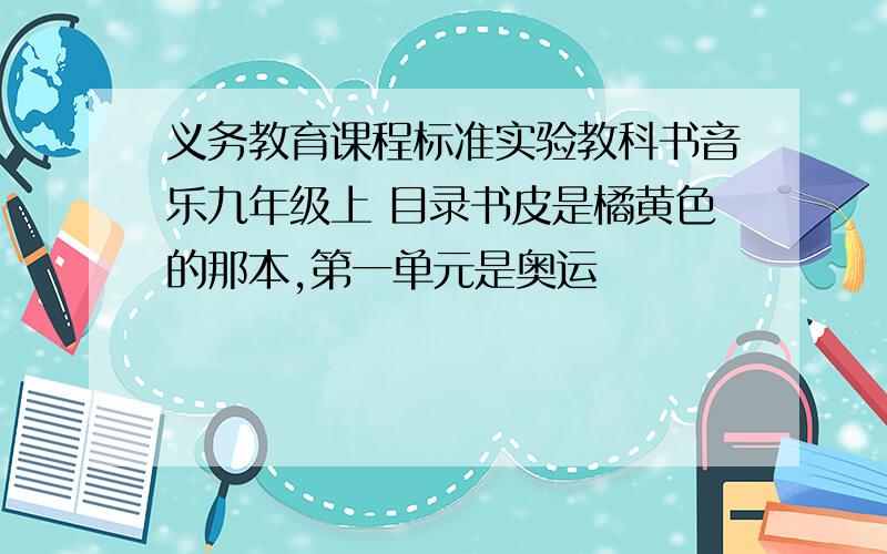 义务教育课程标准实验教科书音乐九年级上 目录书皮是橘黄色的那本,第一单元是奥运