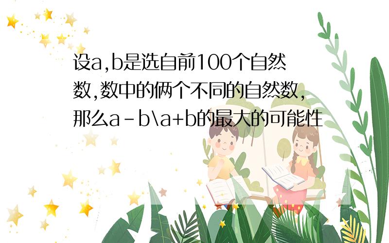 设a,b是选自前100个自然数,数中的俩个不同的自然数,那么a-b\a+b的最大的可能性