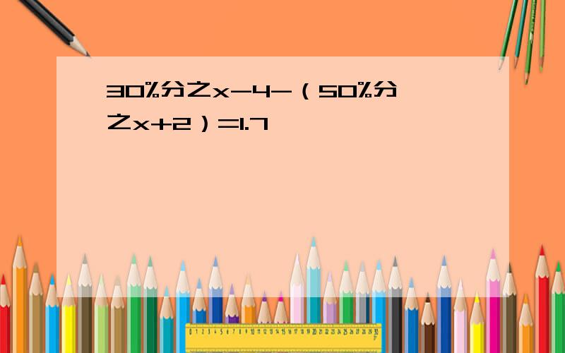 30%分之x-4-（50%分之x+2）=1.7