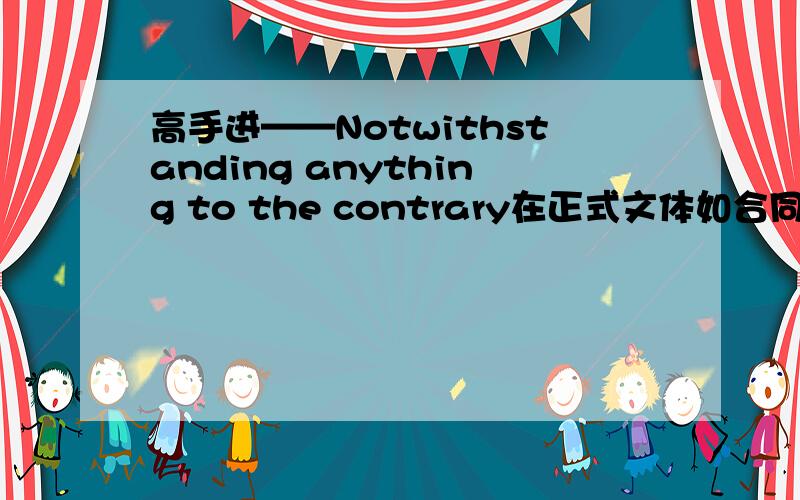 高手进——Notwithstanding anything to the contrary在正式文体如合同中,经常出现Notwithstanding anything to the contrary contained here/stipulated in this agreement,……等类似表述.发现有两种含义：1,如无另行说明,则