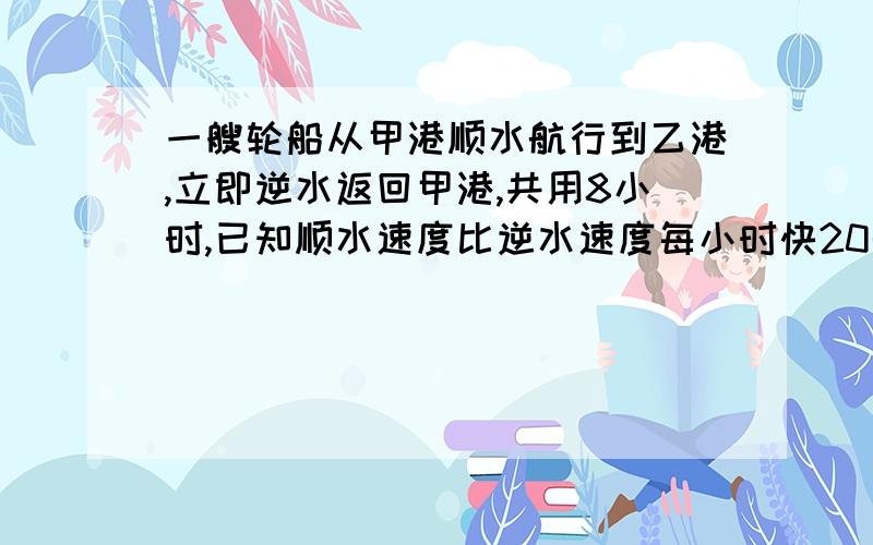 一艘轮船从甲港顺水航行到乙港,立即逆水返回甲港,共用8小时,已知顺水速度比逆水速度每小时快20千米,又知前4小时比后4小时多行60千米,问甲乙两港相距多远?