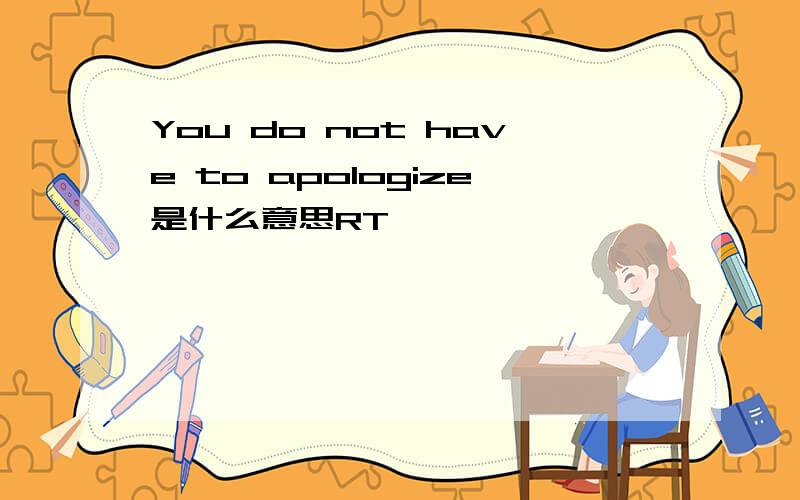 You do not have to apologize是什么意思RT