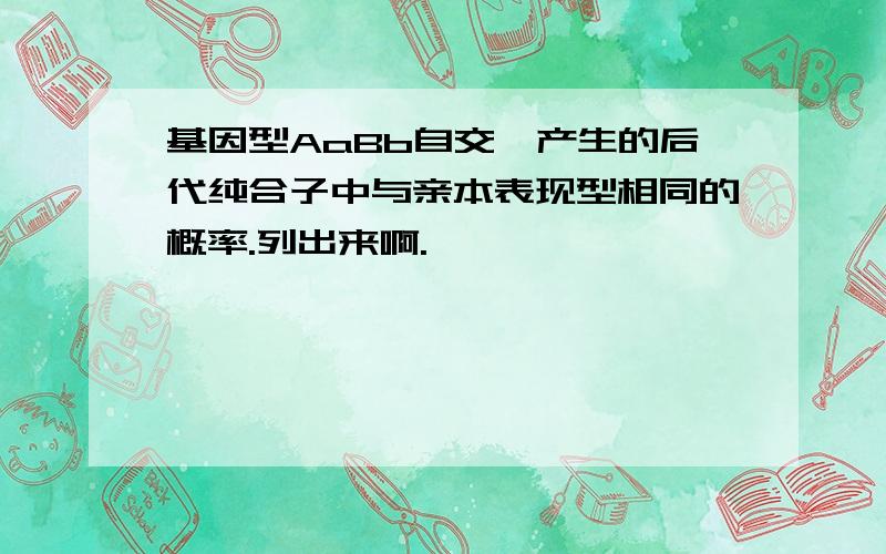 基因型AaBb自交,产生的后代纯合子中与亲本表现型相同的概率.列出来啊.