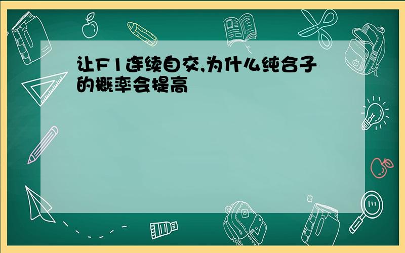 让F1连续自交,为什么纯合子的概率会提高