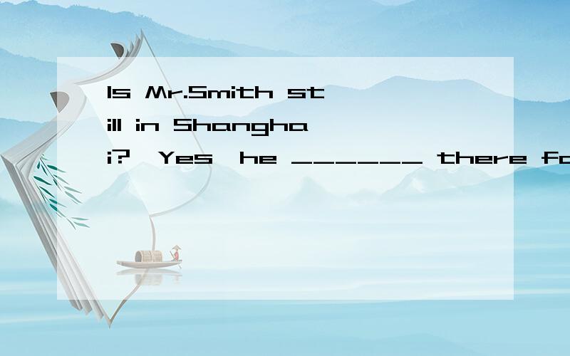 Is Mr.Smith still in Shanghai?—Yes,he ______ there for two months.A.has beenB.has goneC.has been toD.has gone to