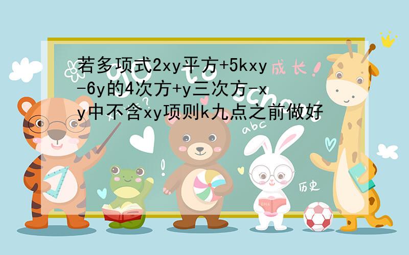 若多项式2xy平方+5kxy-6y的4次方+y三次方-xy中不含xy项则k九点之前做好