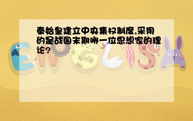 秦始皇建立中央集权制度,采用的是战国末期哪一位思想家的理论?