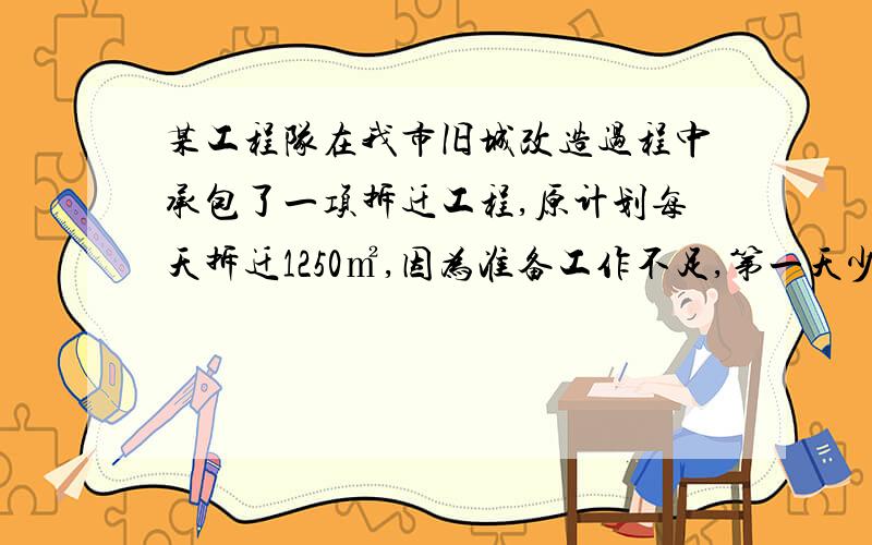 某工程队在我市旧城改造过程中承包了一项拆迁工程,原计划每天拆迁1250㎡,因为准备工作不足,第一天少拆迁了20%,从第二天开始,该工程队加快了拆迁速度,第三天拆迁了1400㎡,若该工程队第二