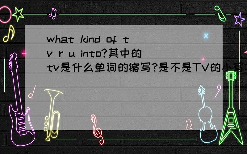 what kind of tv r u into?其中的tv是什么单词的缩写?是不是TV的小写字母?