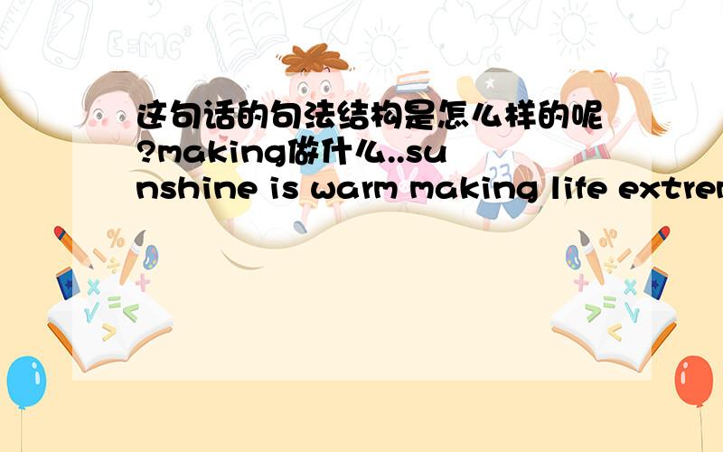 这句话的句法结构是怎么样的呢?making做什么..sunshine is warm making life extremly long