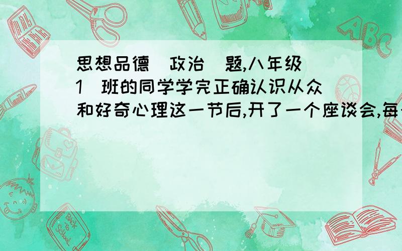 思想品德（政治）题,八年级(1)班的同学学完正确认识从众和好奇心理这一节后,开了一个座谈会,每个同学都谈了日常生活中的一些从众现象并分析其产生的原因.下面是一些同学举的例子,请