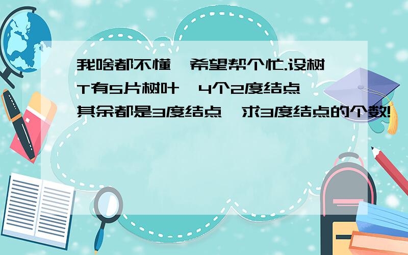 我啥都不懂,希望帮个忙.设树T有5片树叶,4个2度结点,其余都是3度结点,求3度结点的个数!