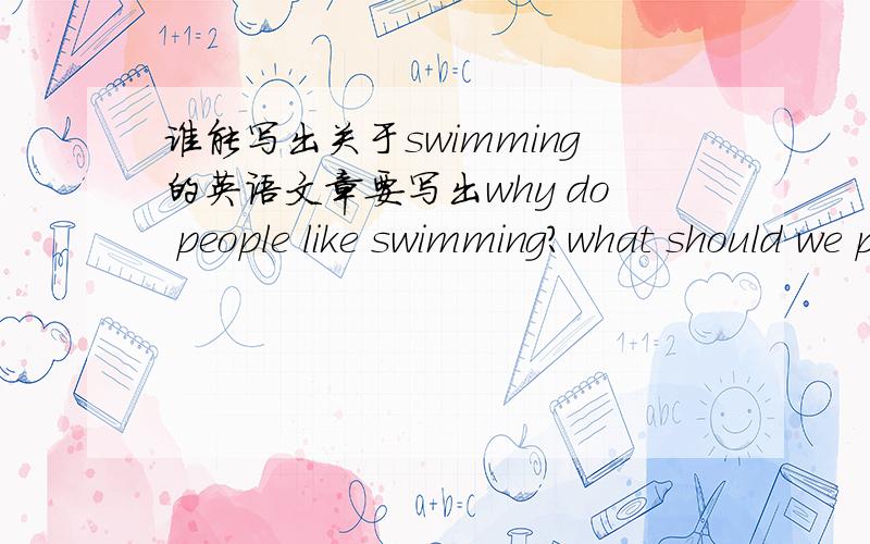 谁能写出关于swimming的英语文章要写出why do people like swimming?what should we pay attention to when we are swimming?60－80左右