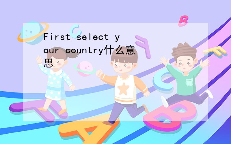 First select your country什么意思