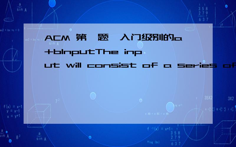 ACM 第一题,入门级别的a+bInputThe input will consist of a series of pairs of integers a and b,separated by a space,one pair of integers per line.OutputForeach pair of input integers a and b you should output the sum of a and bin one line,and w