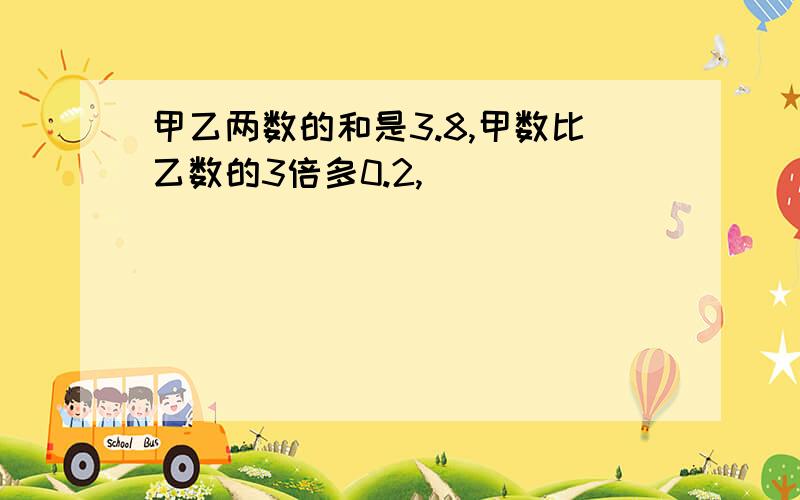 甲乙两数的和是3.8,甲数比乙数的3倍多0.2,