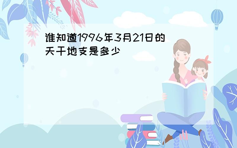 谁知道1996年3月21日的天干地支是多少