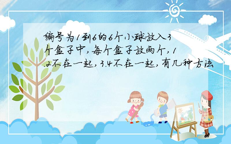 编号为1到6的6个小球放入3个盒子中,每个盒子放两个,1.2不在一起,3.4不在一起,有几种方法