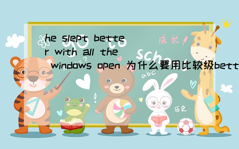 he slept better with all the windows open 为什么要用比较级betterwhen the bus stopped ,the children got off it _____________(quick) 是不是要用quickly的最高级?