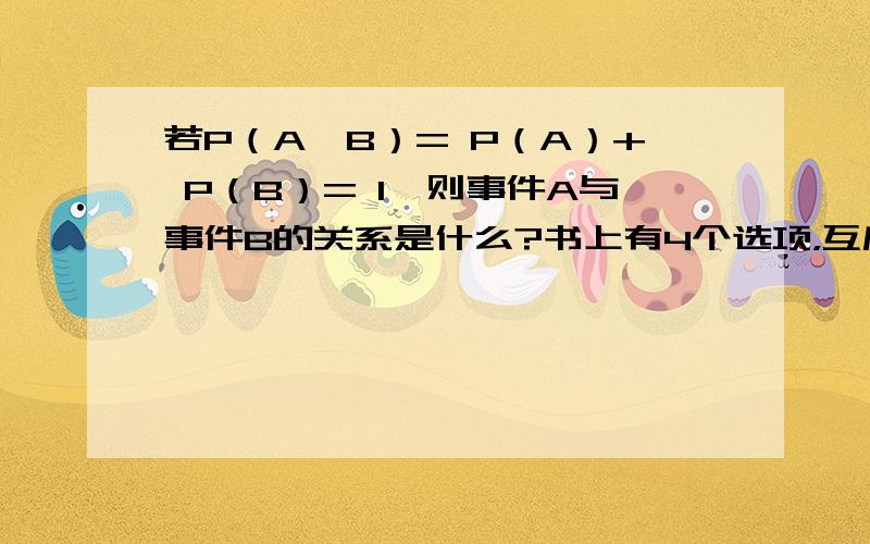 若P（A∪B）= P（A）+ P（B）= 1,则事件A与事件B的关系是什么?书上有4个选项，互斥不对立；2。对立不互斥；3。对立且互斥；4。以上答案都不对。不知为什么？书上选的是4！为什么？