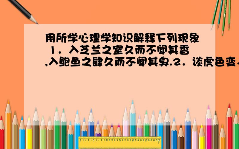 用所学心理学知识解释下列现象 1．入芝兰之室久而不闻其香,入鲍鱼之肆久而不闻其臭.2．谈虎色变、望梅用所学心理学知识解释下列现象1．入芝兰之室久而不闻其香,入鲍鱼之肆久而不闻其