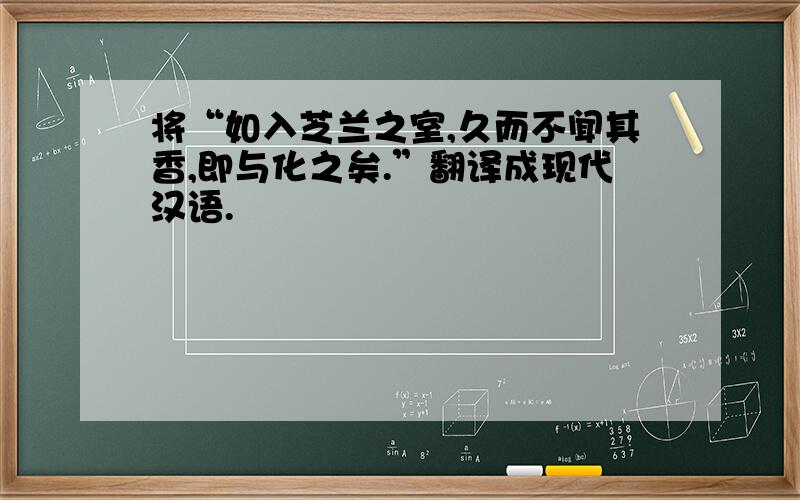 将“如入芝兰之室,久而不闻其香,即与化之矣.”翻译成现代汉语.