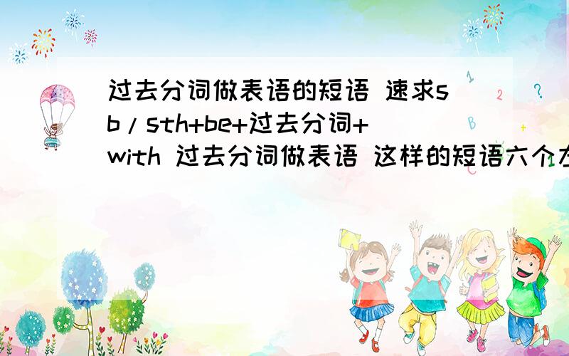 过去分词做表语的短语 速求sb/sth+be+过去分词+with 过去分词做表语 这样的短语六个左右 急用