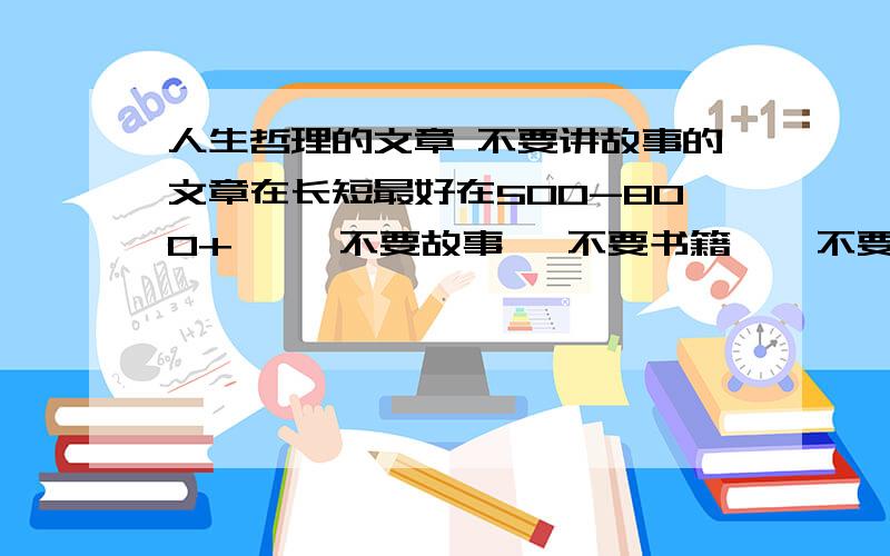 人生哲理的文章 不要讲故事的文章在长短最好在500-800+     不要故事   不要书籍    不要视频   谢谢啊