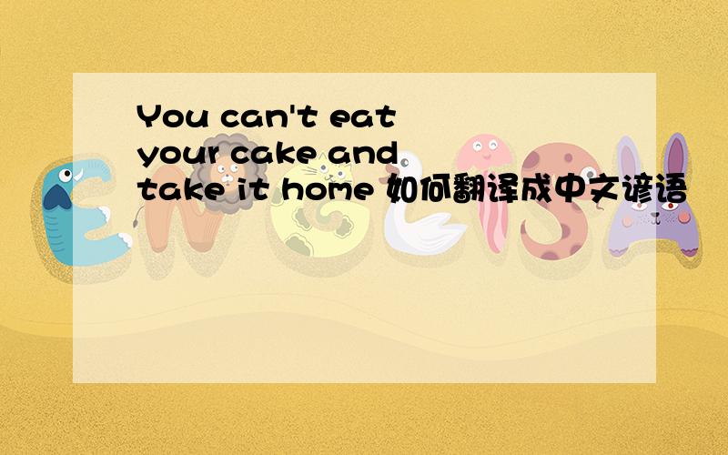 You can't eat your cake and take it home 如何翻译成中文谚语