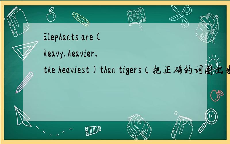 Elephants are(heavy,heavier,the heaviest)than tigers（把正确的词圈出来）