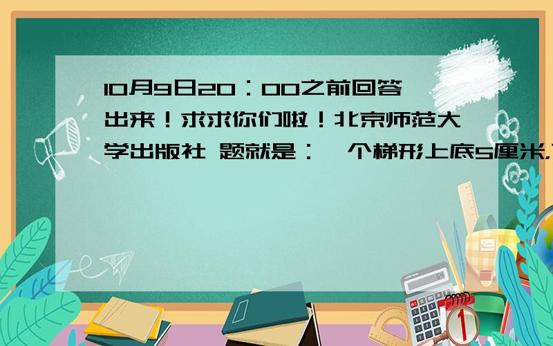 10月9日20：00之前回答出来！求求你们啦！北京师范大学出版社 题就是：一个梯形上底5厘米，下底10厘米，高8厘米。①上底减去1厘米，下底加上1厘米，面积还是不变 ②上底减去2厘米，下底