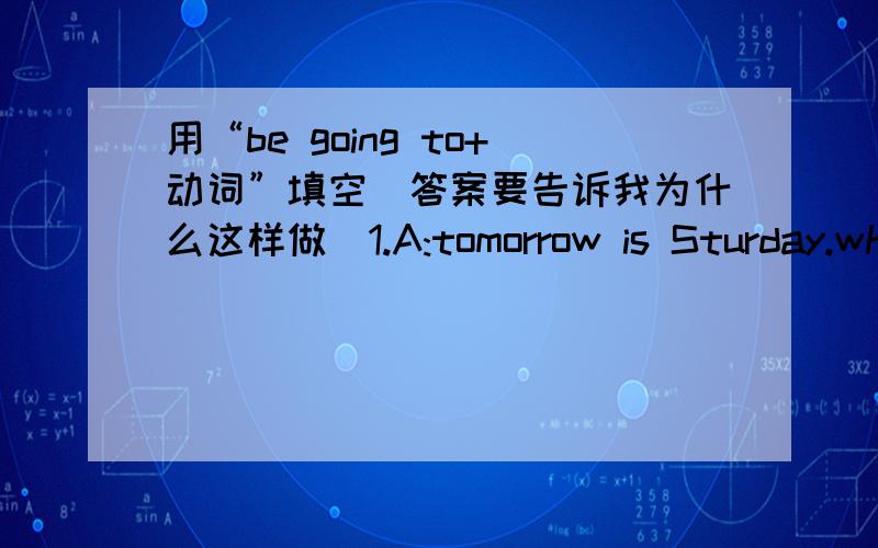 用“be going to+动词”填空(答案要告诉我为什么这样做)1.A:tomorrow is Sturday.what are you going to do?B:I am going to ____ some books to the library and ___ some books in the bookshop.2.Jim ___ going to ___ some flowers for his moth