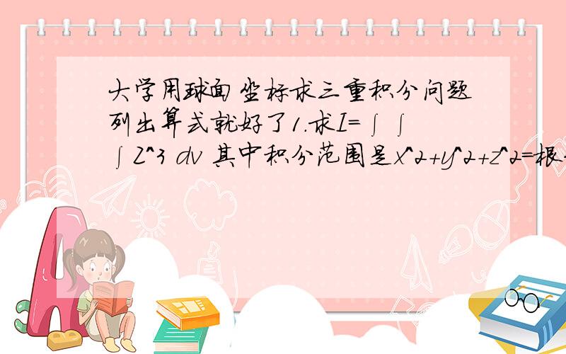 大学用球面坐标求三重积分问题列出算式就好了1.求I=∫∫∫Z^3 dv 其中积分范围是x^2+y^2+z^2=根号(x^2+y^2)2.求I=∫∫∫|z-根号(x^2+y^2)|dv 范围是由x^2+y^2=1,z=0 ,z=1围成