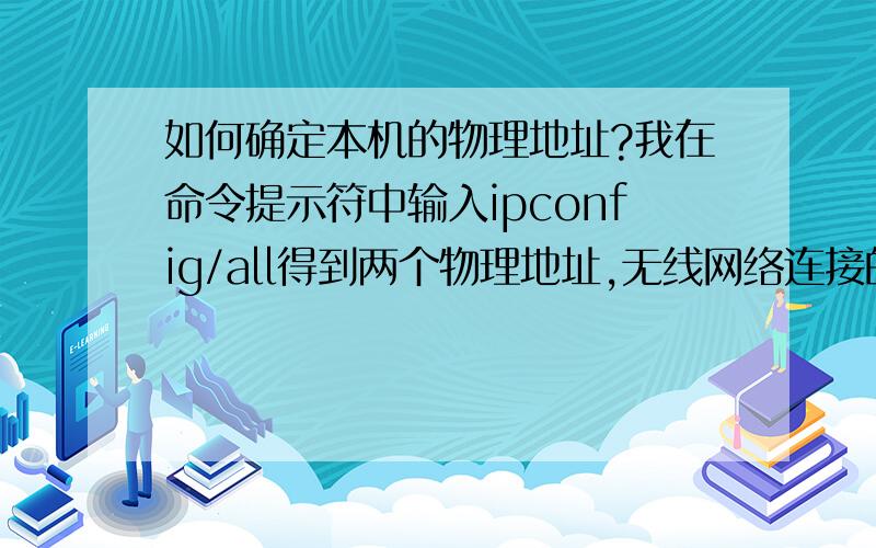 如何确定本机的物理地址?我在命令提示符中输入ipconfig/all得到两个物理地址,无线网络连接的物理地址是：B6－DB－C9－AE－08－4B,本地连接的物理地址是：10－BF－48－68－32－10,而我右击无线网