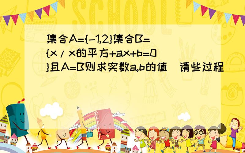 集合A={-1,2}集合B={x/x的平方+ax+b=0}且A=B则求实数a,b的值（请些过程）