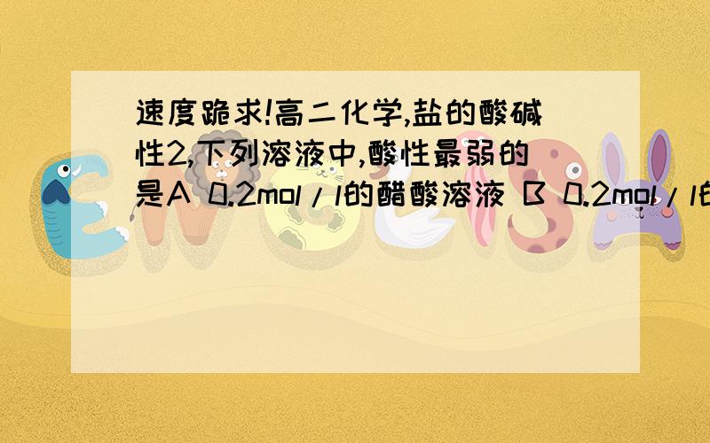 速度跪求!高二化学,盐的酸碱性2,下列溶液中,酸性最弱的是A 0.2mol/l的醋酸溶液 B 0.2mol/l的氯化铵溶液 C 0.1mol/l的盐酸溶液 D 0.05mol.l的硫酸溶液怎么算?请具体过程~~~