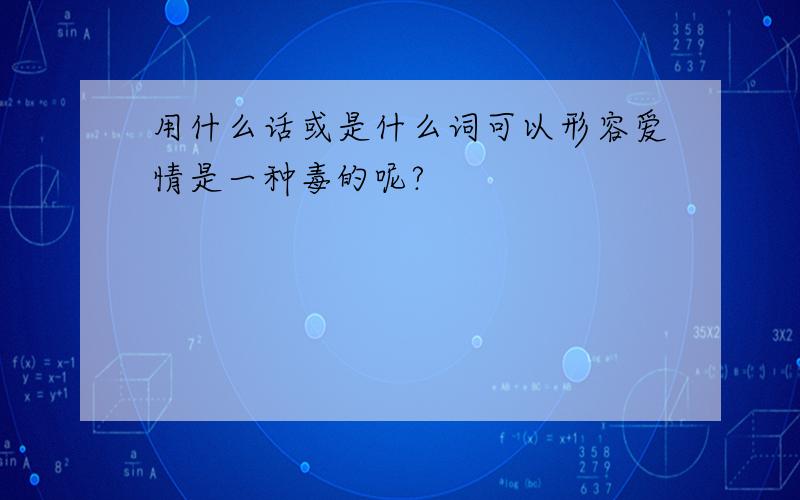 用什么话或是什么词可以形容爱情是一种毒的呢?