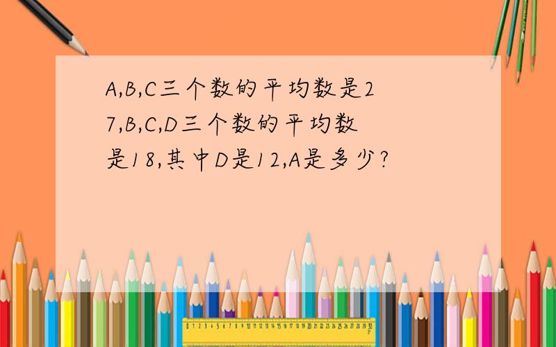 A,B,C三个数的平均数是27,B,C,D三个数的平均数是18,其中D是12,A是多少?