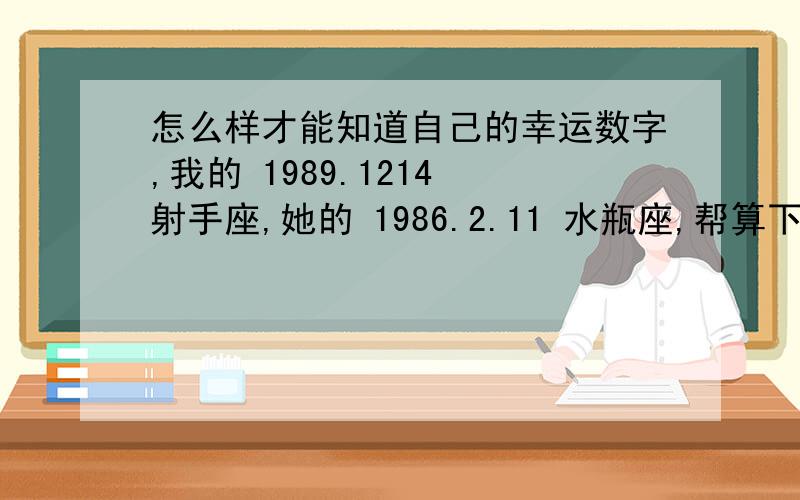 怎么样才能知道自己的幸运数字,我的 1989.1214 射手座,她的 1986.2.11 水瓶座,帮算下这2个 幸运数字 是多少,