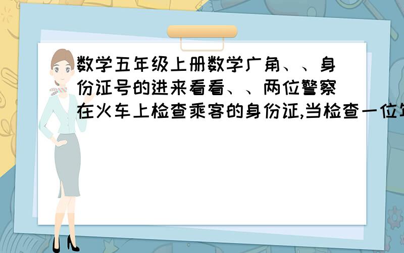 数学五年级上册数学广角、、身份证号的进来看看、、两位警察在火车上检查乘客的身份证,当检查一位年中先生时,他的身份证号是***32219670321712*,警察立即将他扣押了起来.从身份证上你看出