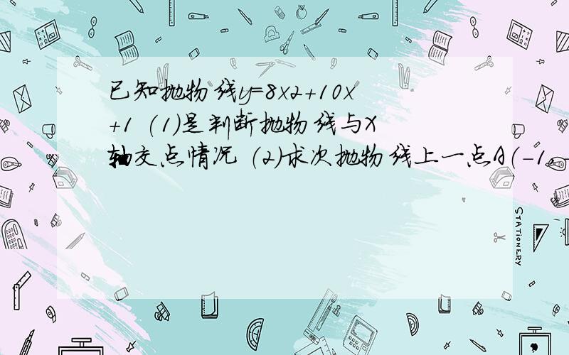 已知抛物线y=8x2+10x+1 (1)是判断抛物线与X轴交点情况 （2）求次抛物线上一点A（-1,-1）关于对称轴的对称点B的坐标 （3）是否存在一次函数于抛物线只交于B点?若存在,求出符合条件的一次函数