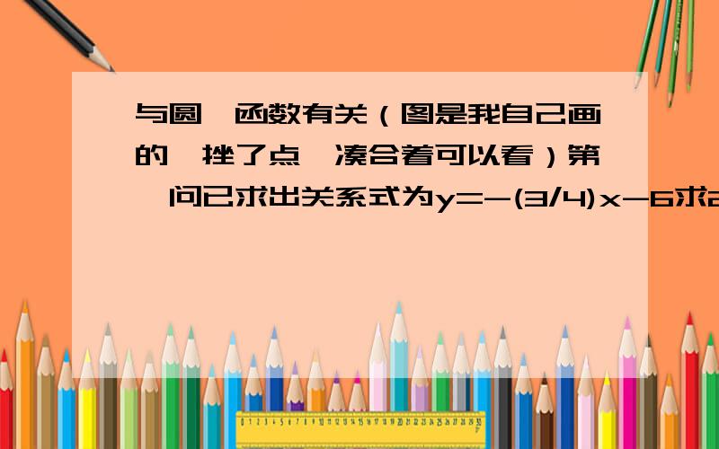 与圆、函数有关（图是我自己画的,挫了点,凑合着可以看）第一问已求出关系式为y=-(3/4)x-6求2、3问规范解答,