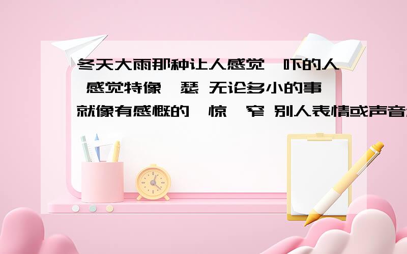 冬天大雨那种让人感觉一吓的人 感觉特像嘚瑟 无论多小的事就像有感慨的一惊一窄 别人表情或声音稍可怕点 他就怕了 眼神就像新笑傲中袁姗姗看到林平之用避邪剑法打青海派掌门时说又