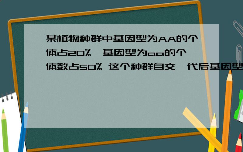 某植物种群中基因型为AA的个体占20%,基因型为aa的个体数占50% 这个种群自交一代后基因型AA的个体占百分比