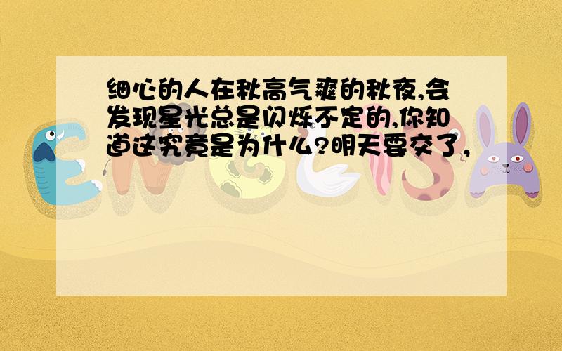 细心的人在秋高气爽的秋夜,会发现星光总是闪烁不定的,你知道这究竟是为什么?明天要交了，