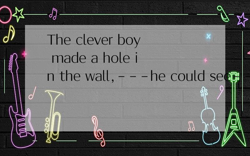 The clever boy made a hole in the wall,---he could see---was going on inside house.A; which; what B; through which; what C;through what what选哪个呀,AB是不都行啊,