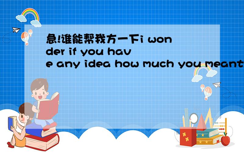 急!谁能帮我方一下i wonder if you have any idea how much you meant to during that timei wonder if you have any idea how much you meant to during that time.什么意思